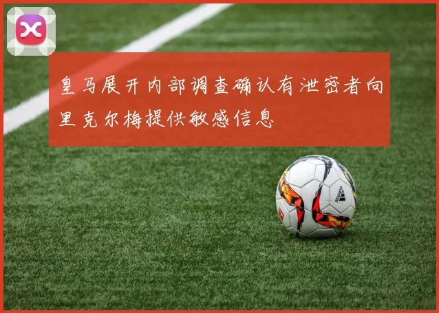 皇马展开内部调查确认有泄密者向里克尔梅提供敏感信息