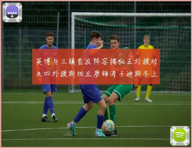 英博与三镇首发阵容揭秘五外援对决四外援斯坦丘廖锦涛卡迪斯齐上阵