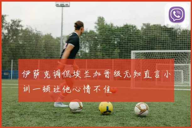 伊萨克调侃埃兰加晋级无知直言小训一顿让他心情不佳
