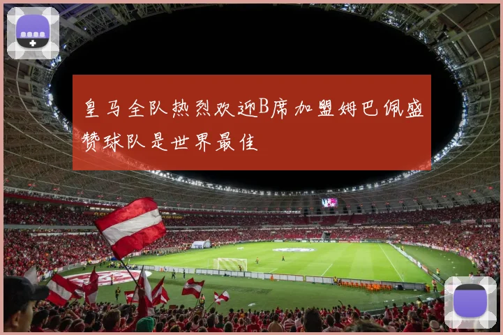 皇马全队热烈欢迎B席加盟姆巴佩盛赞球队是世界最佳