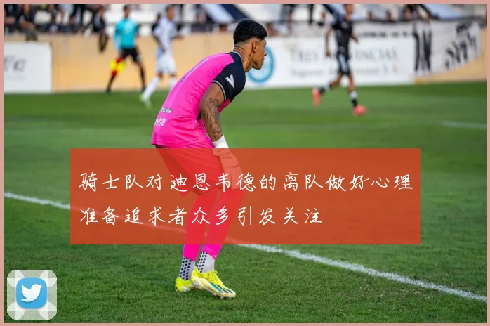 骑士队对迪恩韦德的离队做好心理准备追求者众多引发关注