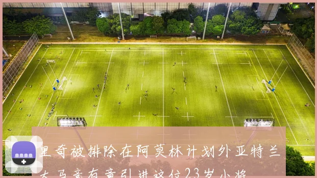 里奇被排除在阿莫林计划外亚特兰大马竞有意引进这位23岁小将
