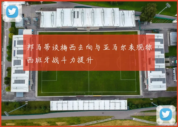 邦马蒂谈梅西去向与亚马尔表现称西班牙战斗力提升