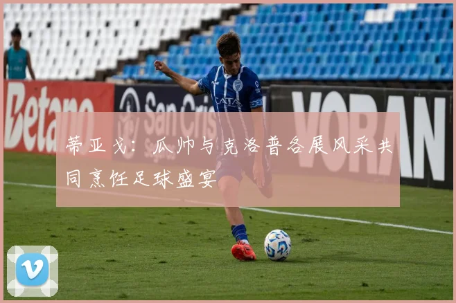 蒂亚戈：瓜帅与克洛普各展风采共同烹饪足球盛宴
