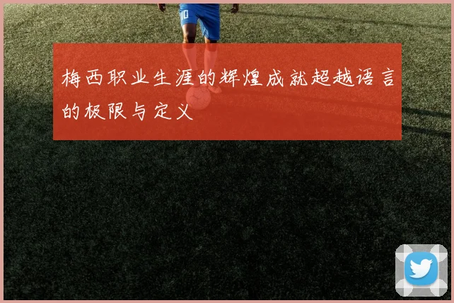 梅西职业生涯的辉煌成就超越语言的极限与定义