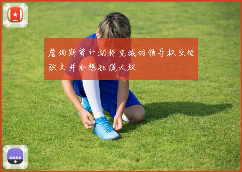 詹姆斯曾计划将克城的领导权交给欧文并非想独揽大权