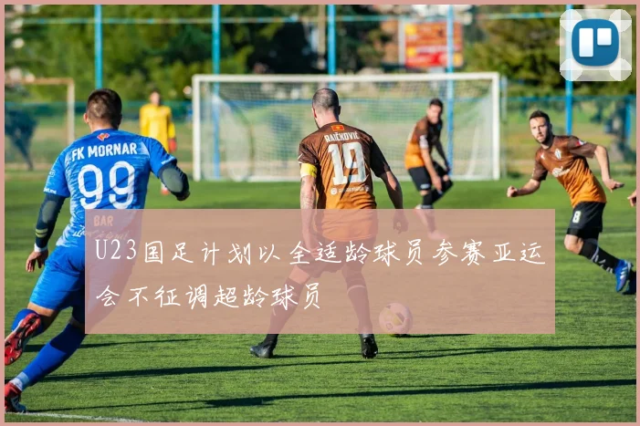 U23国足计划以全适龄球员参赛亚运会不征调超龄球员