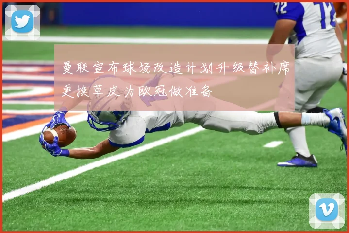曼联宣布球场改造计划升级替补席更换草皮为欧冠做准备