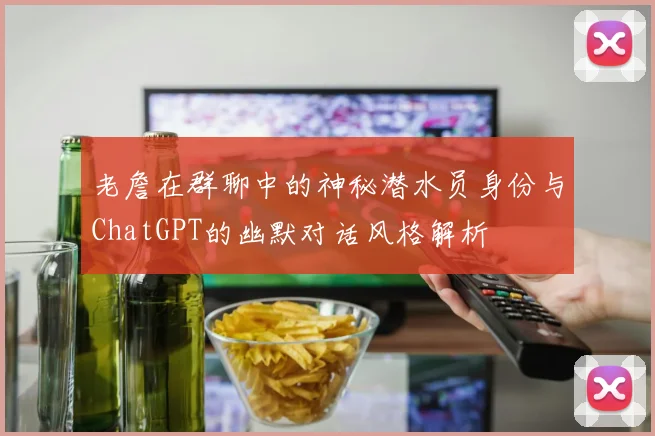 老詹在群聊中的神秘潜水员身份与ChatGPT的幽默对话风格解析