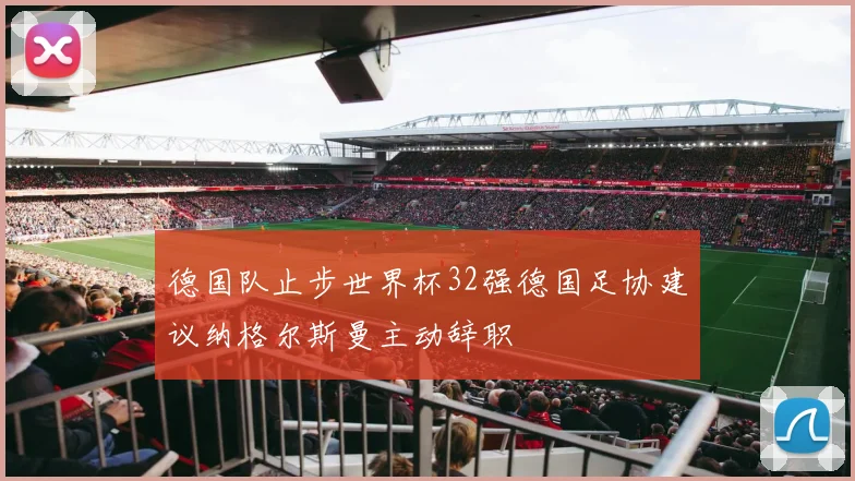 德国队止步世界杯32强德国足协建议纳格尔斯曼主动辞职