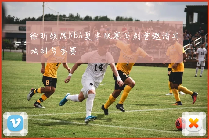 徐昕缺席NBA夏季联赛马刺曾邀请其试训与参赛